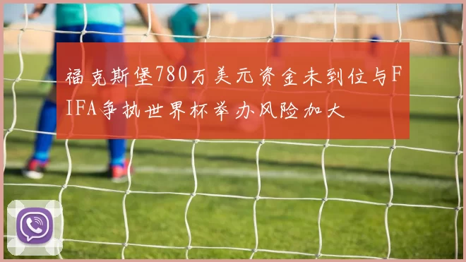 福克斯堡780万美元资金未到位与FIFA争执世界杯举办风险加大