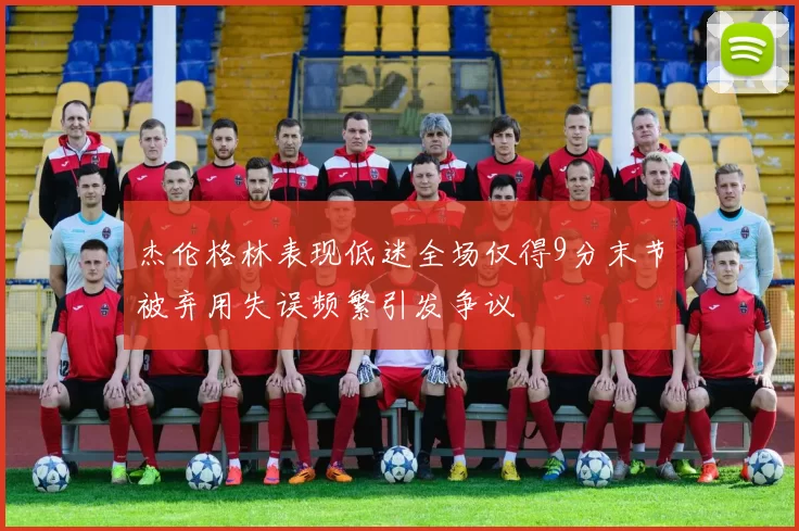 杰伦格林表现低迷全场仅得9分末节被弃用失误频繁引发争议
