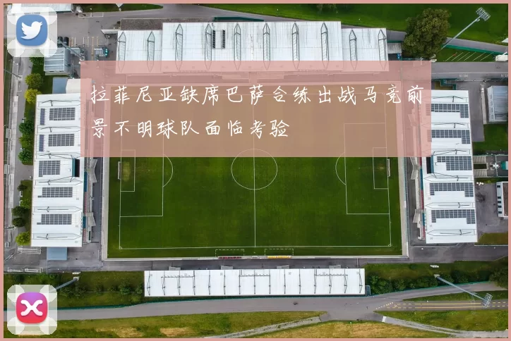拉菲尼亚缺席巴萨合练出战马竞前景不明球队面临考验