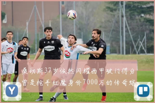 桑切斯37岁依然闪耀西甲破门得分曾是枪手红魔身价7000万的传奇球星