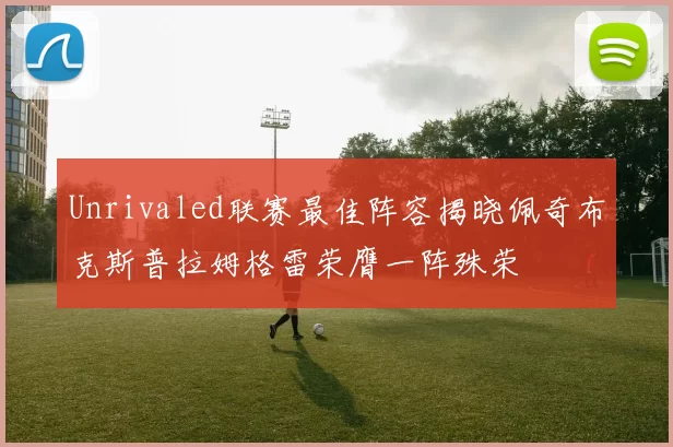 Unrivaled联赛最佳阵容揭晓佩奇布克斯普拉姆格雷荣膺一阵殊荣