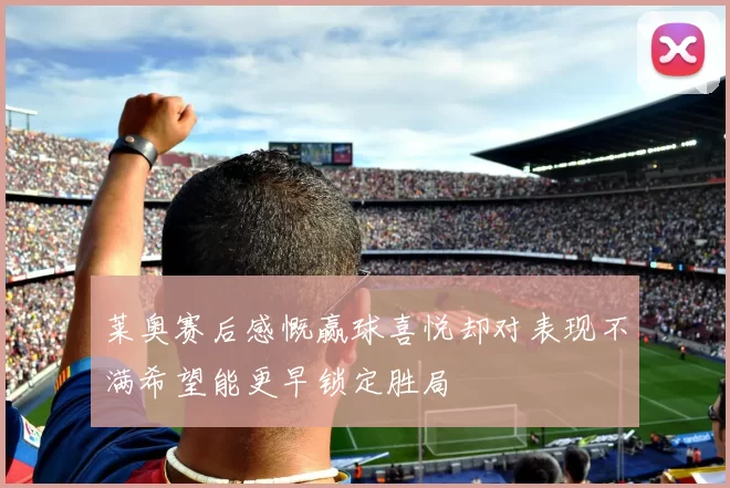 莱奥赛后感慨赢球喜悦却对表现不满希望能更早锁定胜局