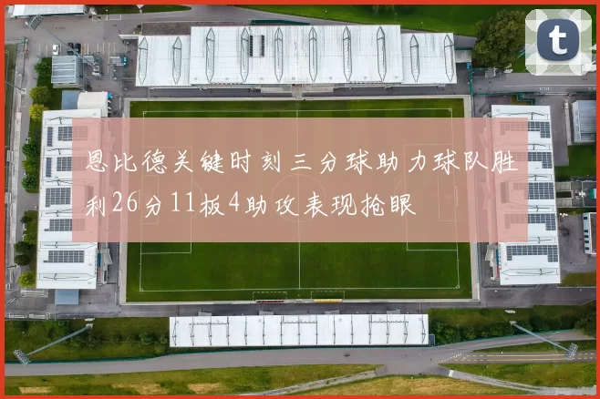 恩比德关键时刻三分球助力球队胜利26分11板4助攻表现抢眼