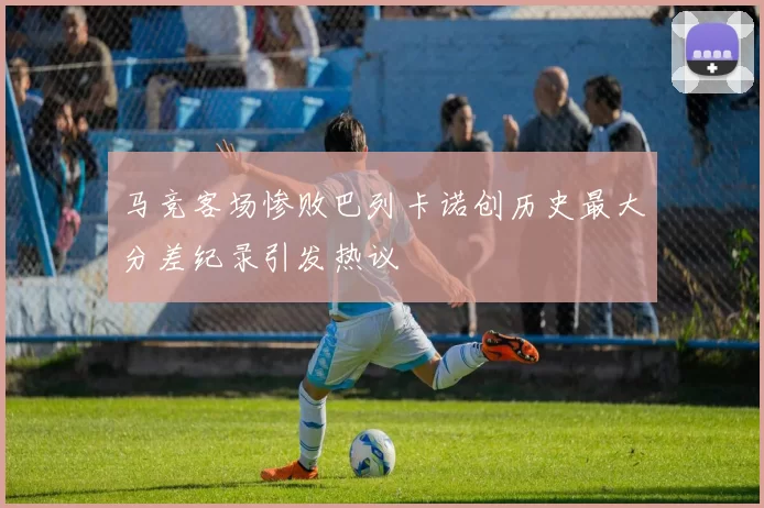 马竞客场惨败巴列卡诺创历史最大分差纪录引发热议