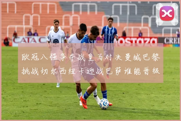 欧冠八强争夺战皇马对决曼城巴黎挑战切尔西纽卡迎战巴萨谁能晋级