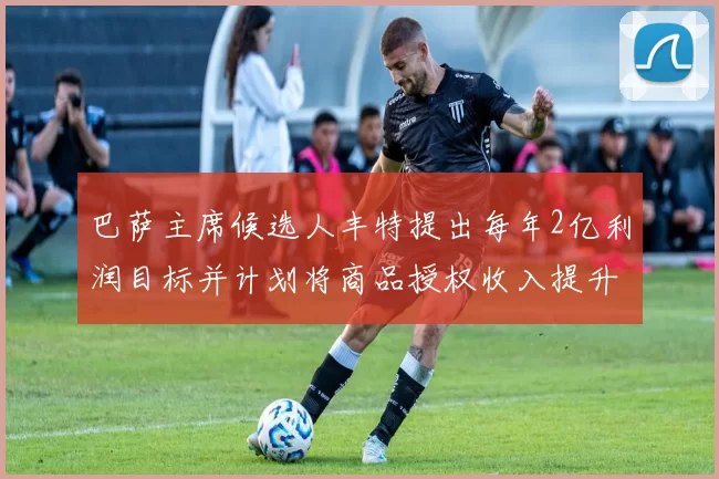 巴萨主席候选人丰特提出每年2亿利润目标并计划将商品授权收入提升至4亿