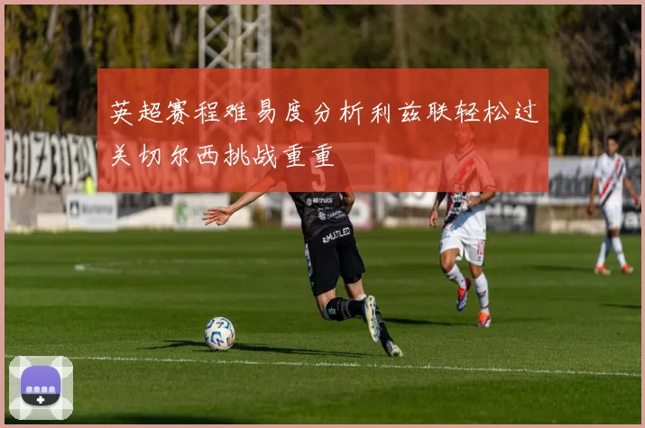 英超赛程难易度分析利兹联轻松过关切尔西挑战重重