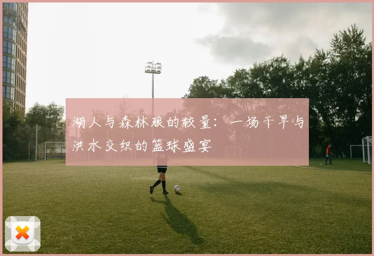 湖人与森林狼的较量：一场干旱与洪水交织的篮球盛宴