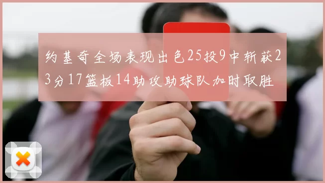 约基奇全场表现出色25投9中斩获23分17篮板14助攻助球队加时取胜