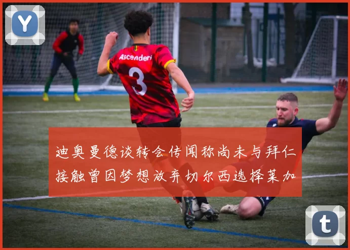 迪奥曼德谈转会传闻称尚未与拜仁接触曾因梦想放弃切尔西选择莱加内斯
