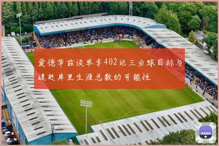 爱德华兹谈单季402记三分球目标与追赶库里生涯总数的可能性