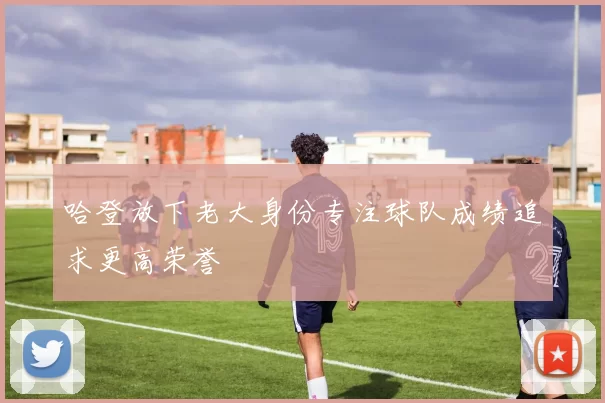 哈登放下老大身份专注球队成绩追求更高荣誉