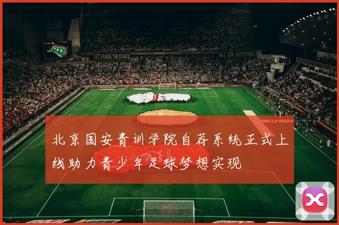 北京国安青训学院自荐系统正式上线助力青少年足球梦想实现