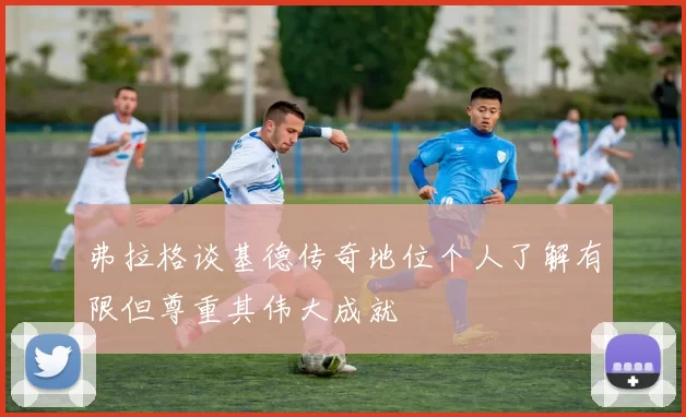 弗拉格谈基德传奇地位个人了解有限但尊重其伟大成就