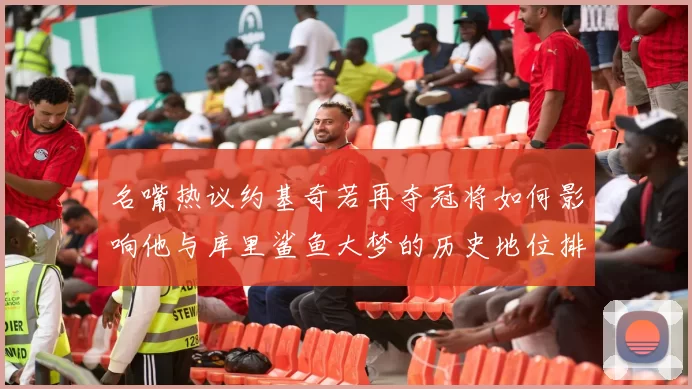 名嘴热议约基奇若再夺冠将如何影响他与库里鲨鱼大梦的历史地位排名
