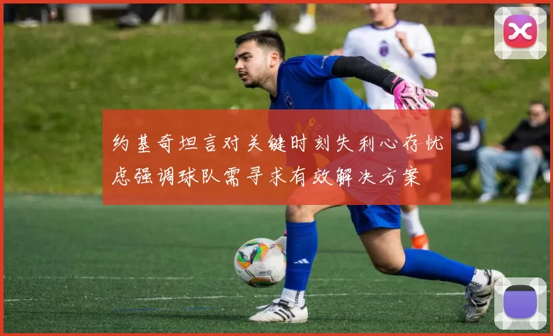 约基奇坦言对关键时刻失利心存忧虑强调球队需寻求有效解决方案