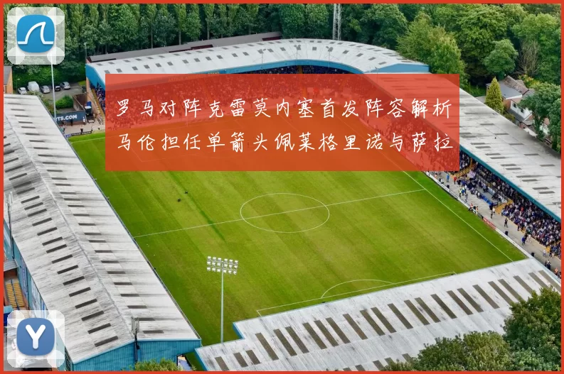 罗马对阵克雷莫内塞首发阵容解析马伦担任单箭头佩莱格里诺与萨拉戈萨双前腰组合