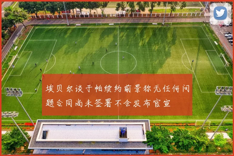 埃贝尔谈于帕续约前景称无任何问题合同尚未签署不会发布官宣