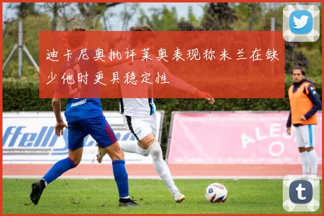 迪卡尼奥批评莱奥表现称米兰在缺少他时更具稳定性